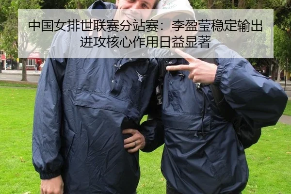 中国女排世联赛分站赛：李盈莹稳定输出 进攻核心作用日益显著
