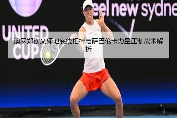 澳网郑钦文硬地底线相持与萨巴伦卡力量压制战术解析