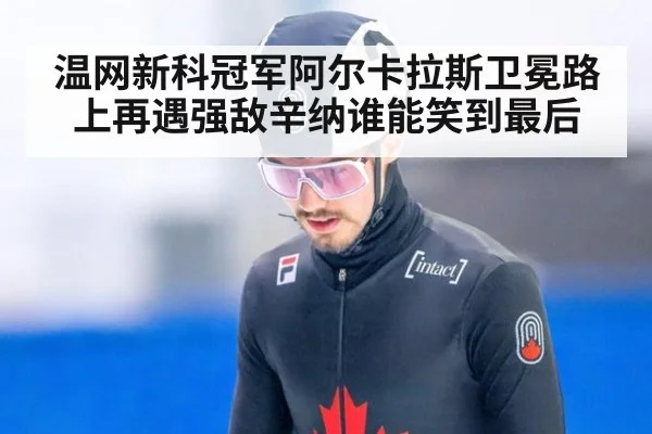 温网新科冠军阿尔卡拉斯卫冕路上再遇强敌辛纳谁能笑到最后