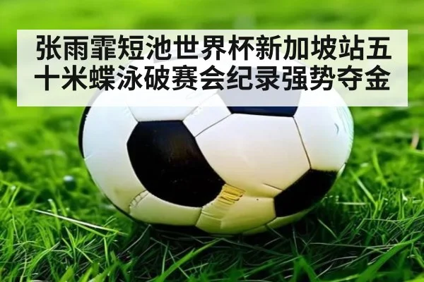 张雨霏短池世界杯新加坡站五十米蝶泳破赛会纪录强势夺金