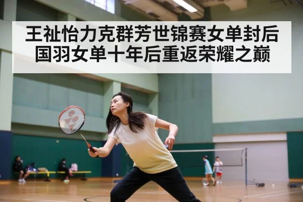 王祉怡力克群芳世锦赛女单封后 国羽女单十年后重返荣耀之巅