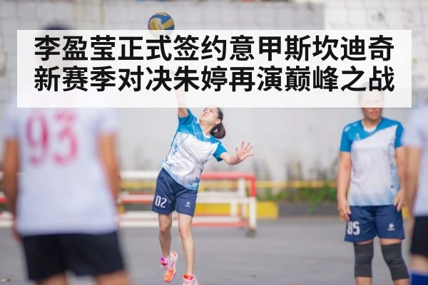 李盈莹正式签约意甲斯坎迪奇 新赛季对决朱婷再演巅峰之战